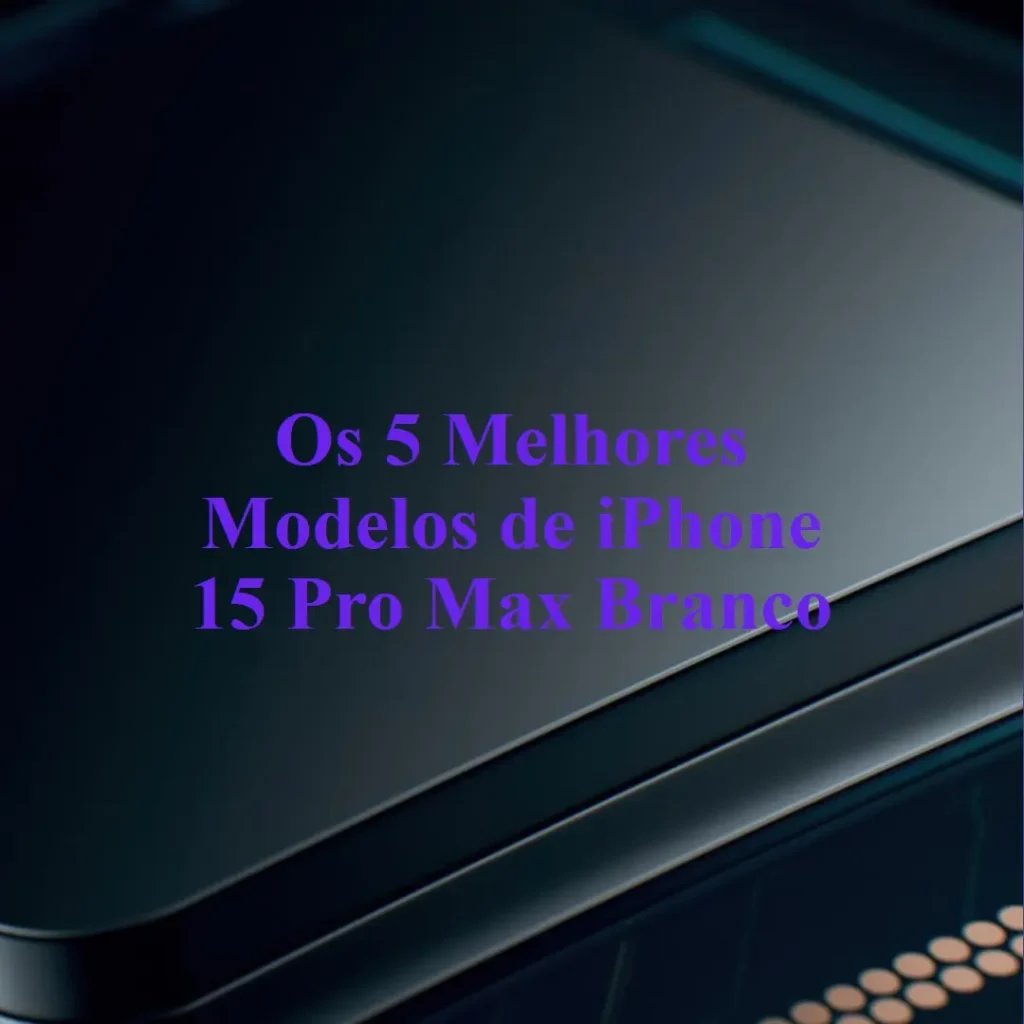 Os 5 Principais Modelos de  iPhone 15 Pro Max Branco