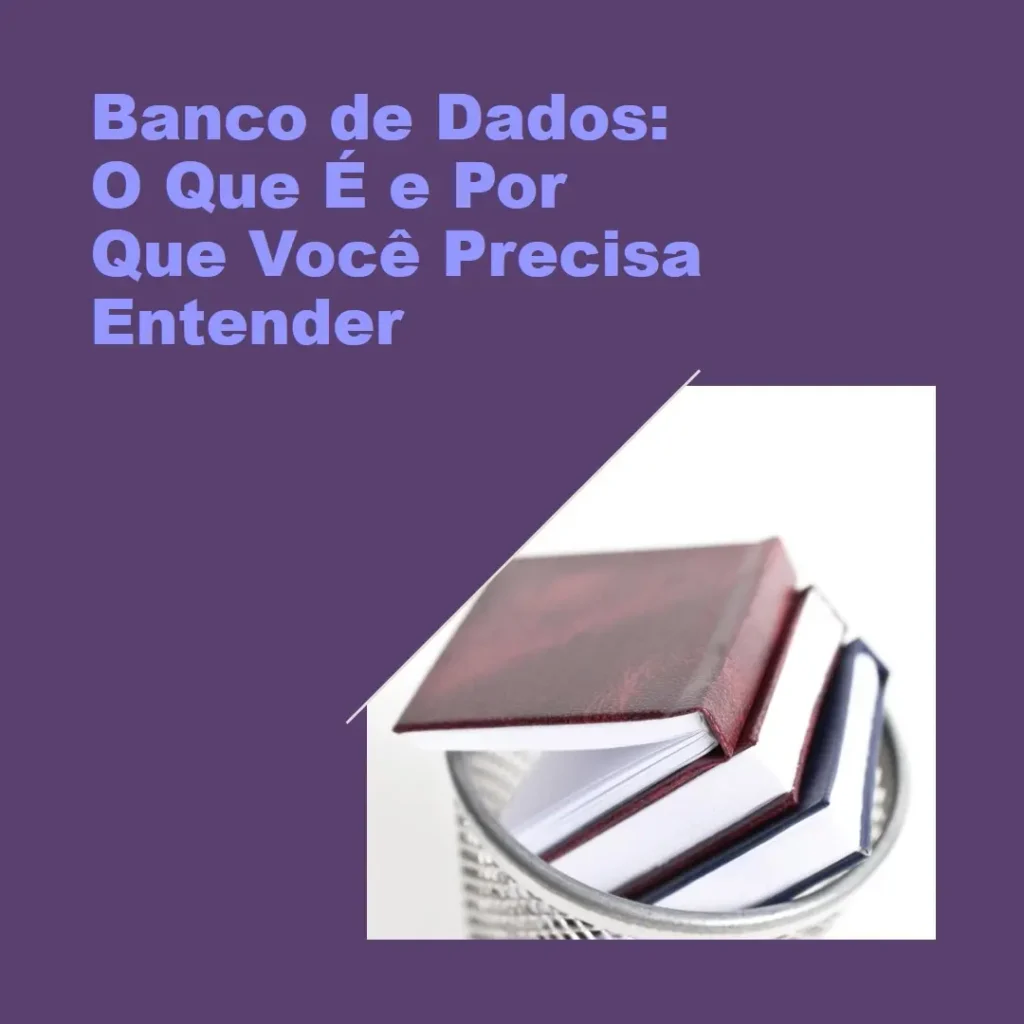 Banco de Dados: O Que É e Por Que Você Precisa Entender