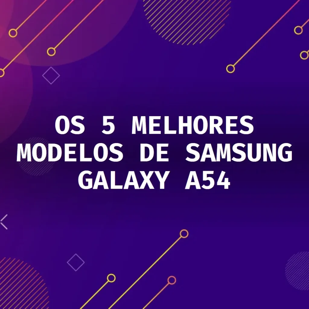 Os 5 Melhores Modelos de  Samsung Galaxy A54