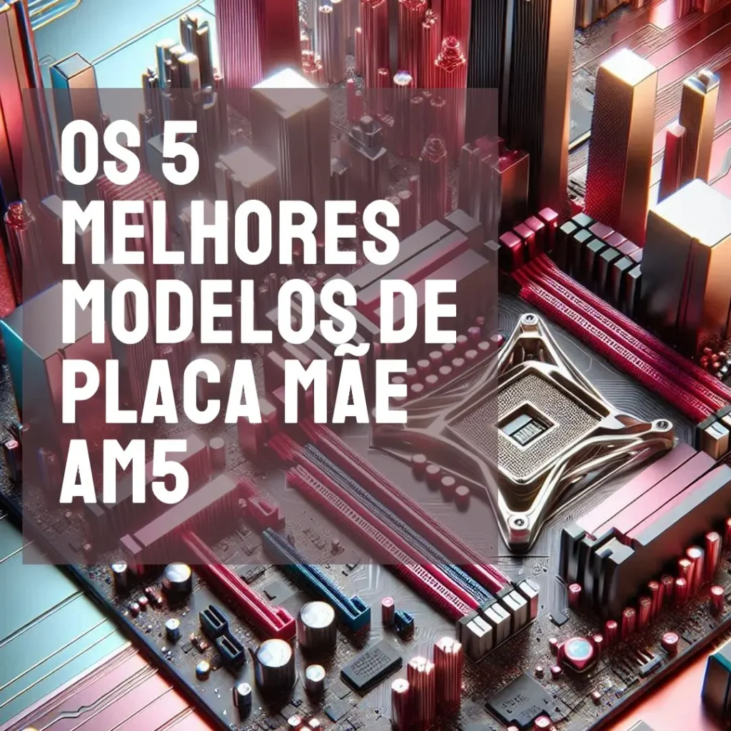 Os 5 Melhores Modelos de  Placa Mãe Am5