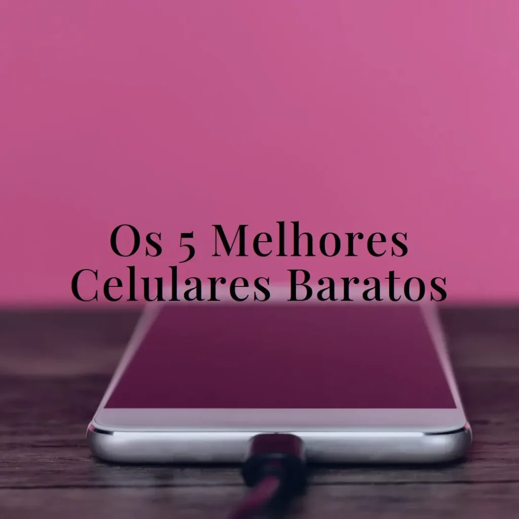 5 Melhores Modelos de  Celulares Mais Baratos