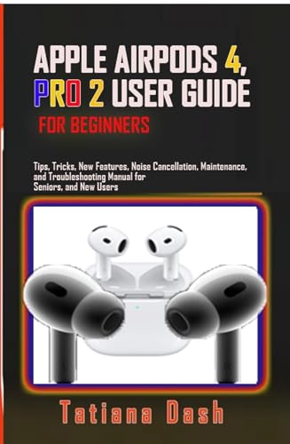APPLE AIRPODS 4, PRO 2 USER GUIDE FOR BEGINNERS: Tips Tricks, New Features, Noise Cancellation, Maintenance, and Troubleshooting Manual for Seniors and New Users (English Edition)