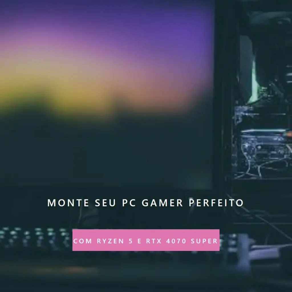 Monte seu PC: Ryzen 5 7600X, RTX 4070 Super, 32GB, 1TB SSD