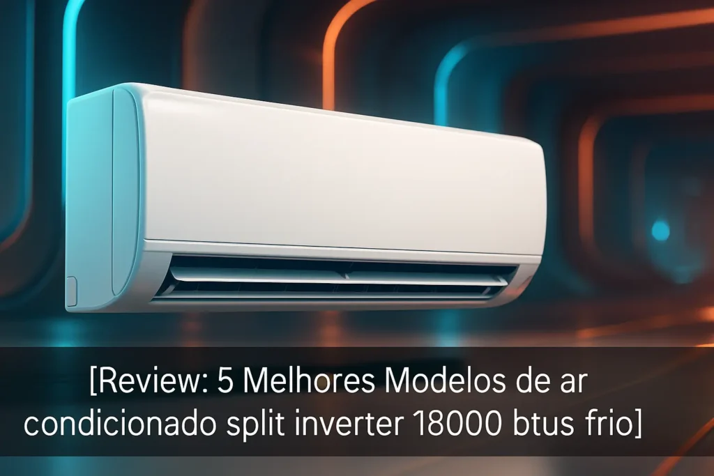 5 Melhores Modelos de ar condicionado split inverter 18000 btus frio